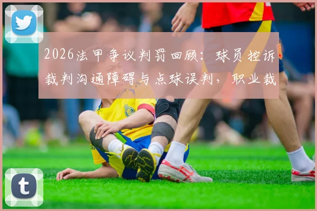 2026法甲争议判罚回顾:球员控诉裁判沟通障碍与点球误判,职业裁判水准再遭质疑