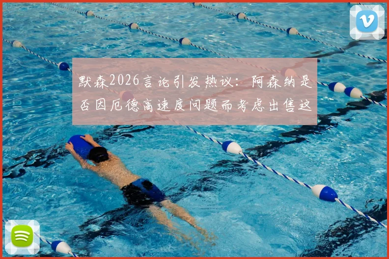 默森2026言论引发热议：阿森纳是否因厄德高速度问题而考虑出售这位中场核心？深度剖析传闻背后