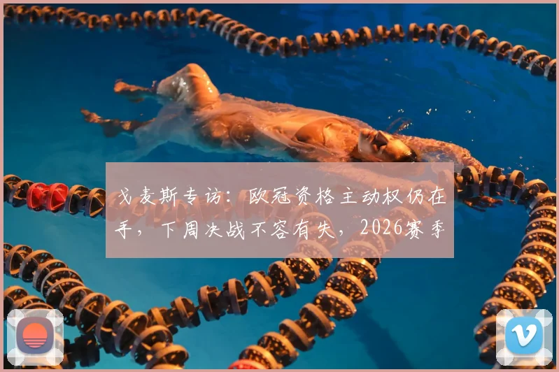 戈麦斯专访：欧冠资格主动权仍在手，下周决战不容有失，2026赛季关键一战解析