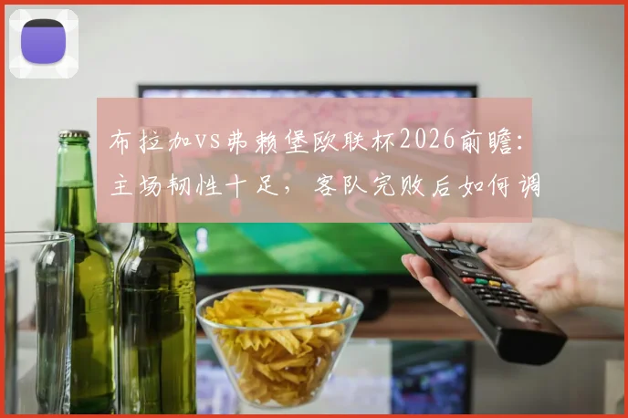 布拉加vs弗赖堡欧联杯2026前瞻：主场韧性十足，客队完败后如何调整？附详细实力与战术分析