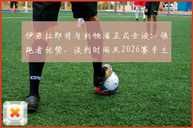 伊劳拉即将与利物浦正式会谈：领跑者优势、谈判时间及2026赛季主帅竞争分析