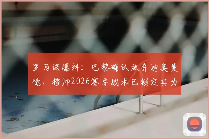 罗马诺爆料:巴黎确认放弃迪奥曼德,穆帅2026赛季战术已锁定其为核心,球员未来去向分析