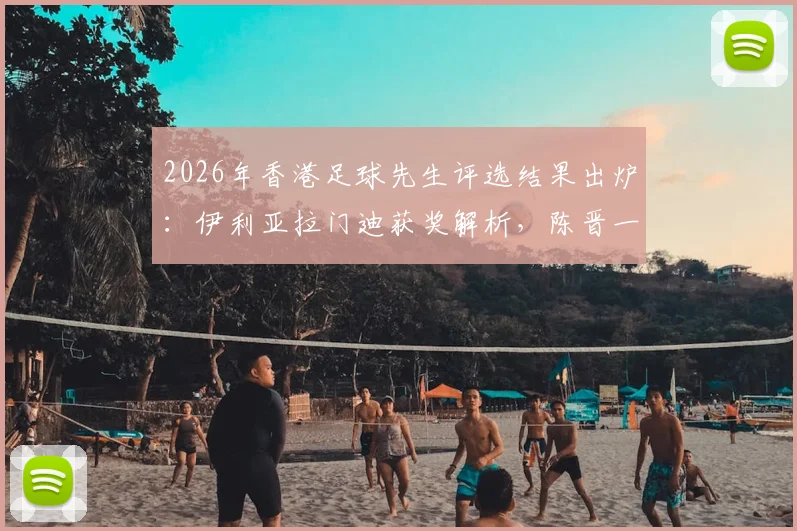 2026年香港足球先生评选结果出炉：伊利亚拉门迪获奖解析，陈晋一当选最佳港队球员背后原因及历年获奖者回顾