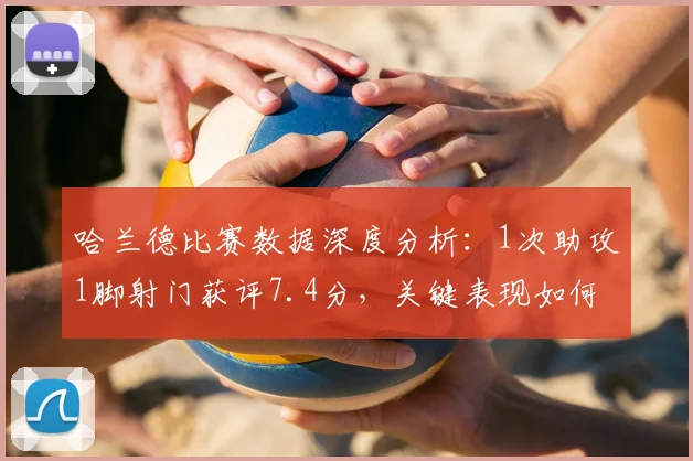 哈兰德比赛数据深度分析:1次助攻1脚射门获评7.4分,关键表现如何影响战局