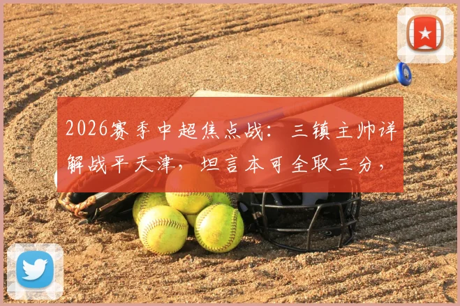 2026赛季中超焦点战:三镇主帅详解战平天津,坦言本可全取三分,平局结果尚能接受
