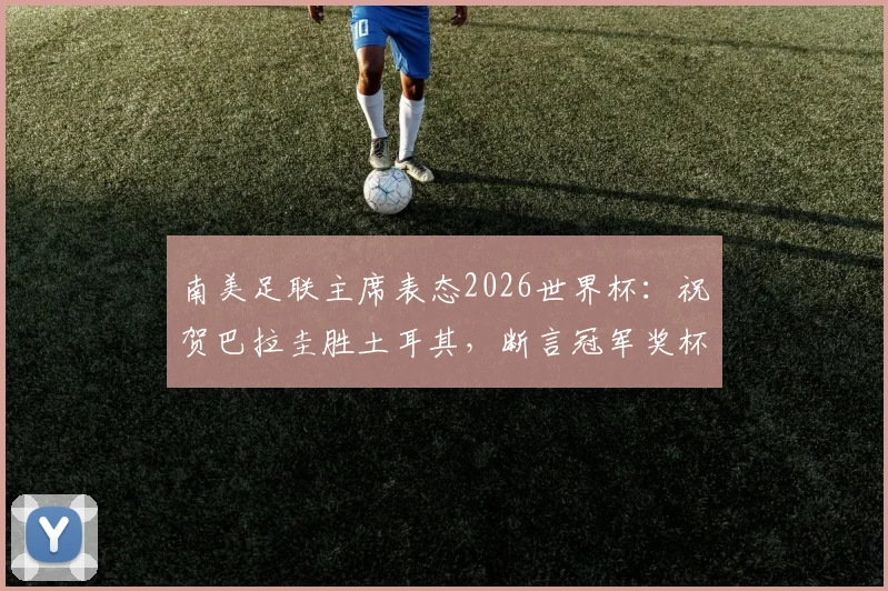南美足联主席表态2026世界杯：祝贺巴拉圭胜土耳其，断言冠军奖杯必须留在南美赛区