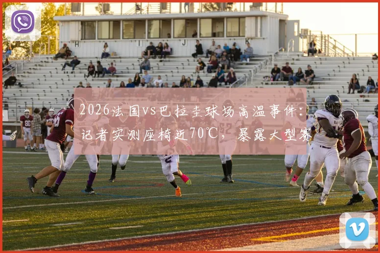 2026法国vs巴拉圭球场高温事件:记者实测座椅近70℃,暴露大型赛事安全隐患与应对短板