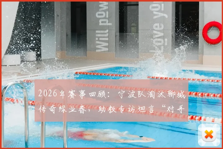 2026年赛事回顾：宁波队淘汰聊城传奇绿业春，助教专访坦言“对手值得我们重视与尊重”