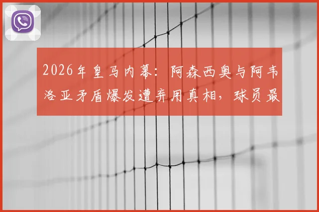 2026年皇马内幕：阿森西奥与阿韦洛亚矛盾爆发遭弃用真相，球员最终向全队道歉全过程解析