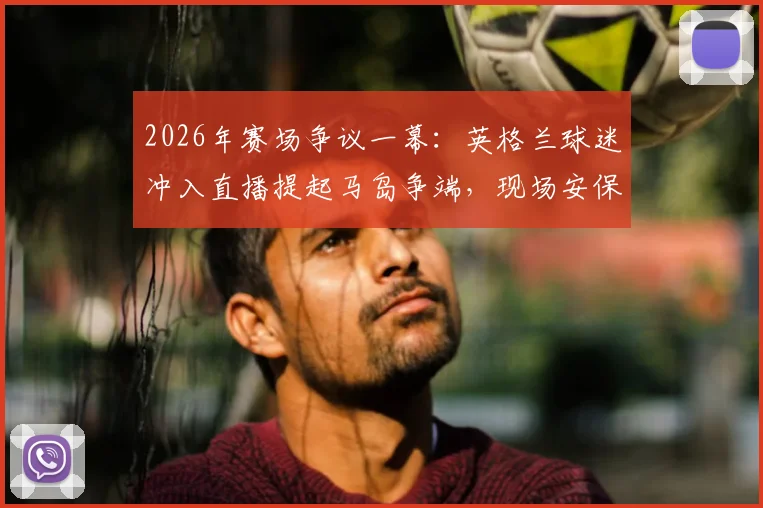 2026年赛场争议一幕:英格兰球迷冲入直播提起马岛争端,现场安保迅速介入将其带离