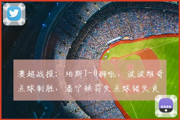 澳超战报：珀斯1-0狮吼，波波维奇点球制胜，潘宁顿罚失点球错失良机