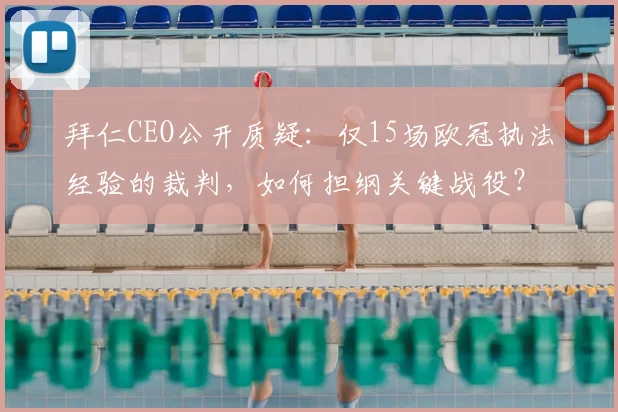 拜仁CEO公开质疑：仅15场欧冠执法经验的裁判，如何担纲关键战役？资深裁判与新手执法的差异解析