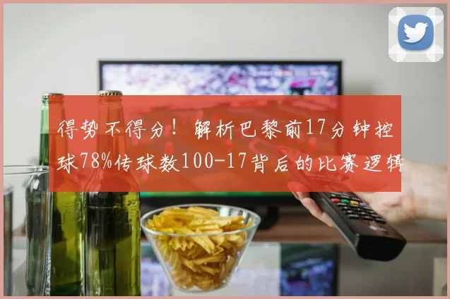 得势不得分!解析巴黎前17分钟控球78%传球数100-17背后的比赛逻辑与常见误区