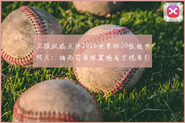 卫报权威点评2026世界杯30张经典照片：梅西罚角球震撼高空视角引热议，完整榜单及高清大图一网打尽