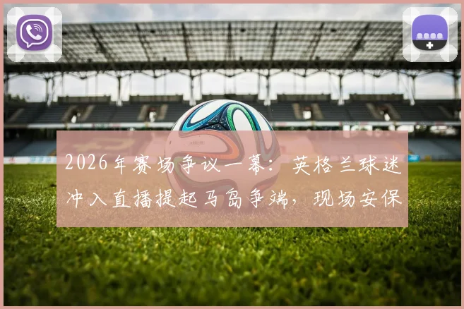 2026年赛场争议一幕：英格兰球迷冲入直播提起马岛争端，现场安保迅速介入将其带离