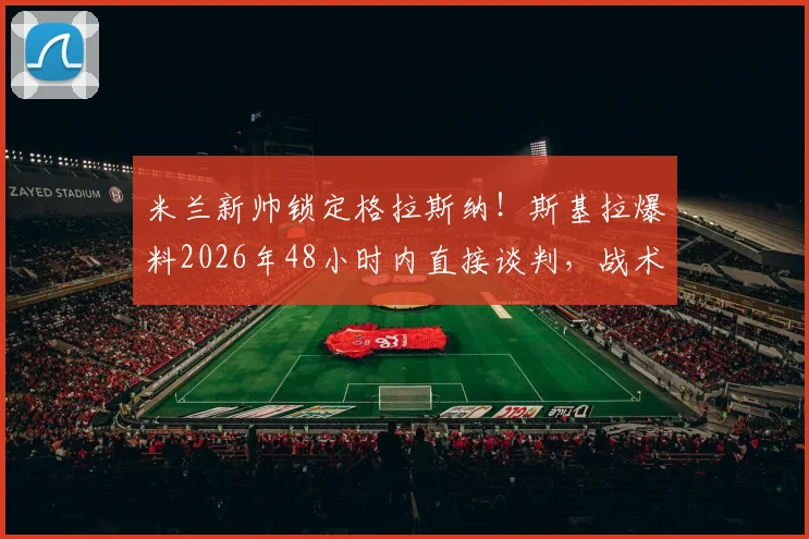 米兰新帅锁定格拉斯纳！斯基拉爆料2026年48小时内直接谈判，战术风格解析