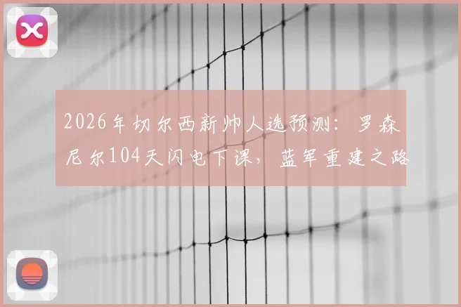 2026年切尔西新帅人选预测:罗森尼尔104天闪电下课,蓝军重建之路三大关键问题