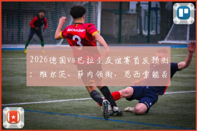 2026德国vs巴拉圭友谊赛首发预测:维尔茨、萨内领衔,恩西索能否撼动德国中场?翁达夫出战解析