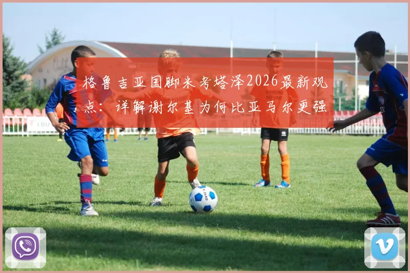 格鲁吉亚国脚米考塔泽2026最新观点：详解谢尔基为何比亚马尔更强，没有逆足脚与全能属性成关键