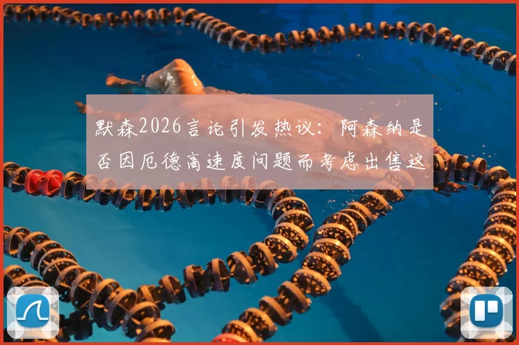 默森2026言论引发热议:阿森纳是否因厄德高速度问题而考虑出售这位中场核心?深度剖析传闻背后