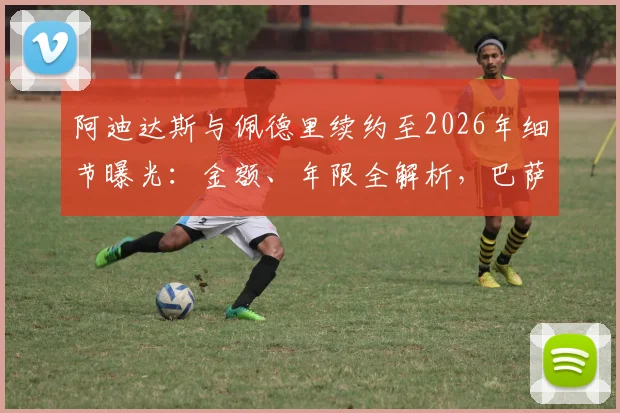 阿迪达斯与佩德里续约至2026年细节曝光：金额、年限全解析，巴萨天才跻身顶薪代言行列