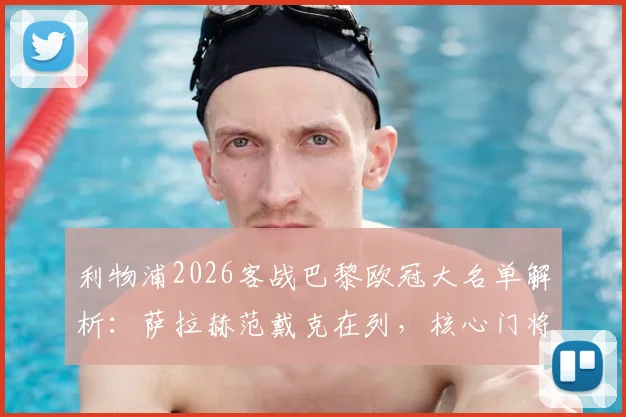 利物浦2026客战巴黎欧冠大名单解析:萨拉赫范戴克在列,核心门将阿利松缺席原因及替代者前瞻