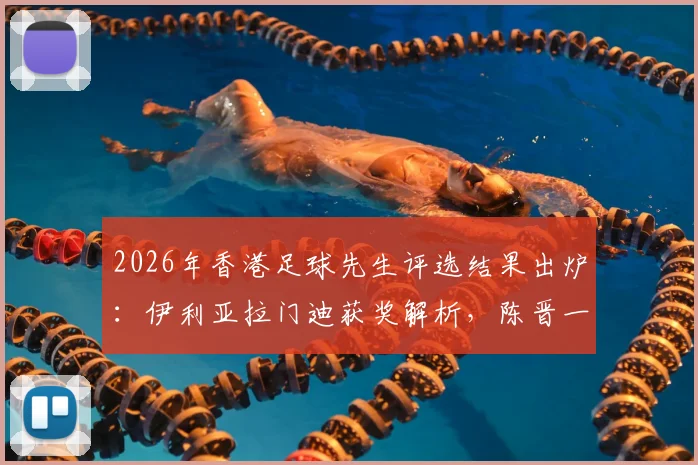 2026年香港足球先生评选结果出炉：伊利亚拉门迪获奖解析，陈晋一当选最佳港队球员背后原因及历年获奖者回顾