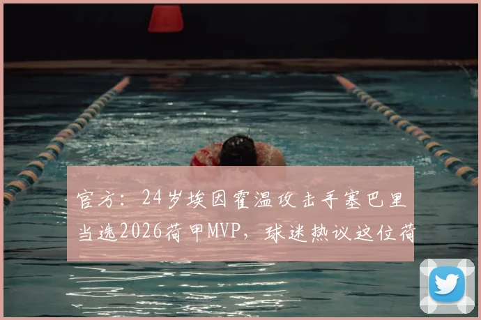 官方:24岁埃因霍温攻击手塞巴里当选2026荷甲MVP,球迷热议这位荷兰顶级新星