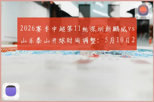 2026赛季中超第11轮深圳新鹏城vs山东泰山开球时间调整:5月10日20点改为18点,球迷观赛指南