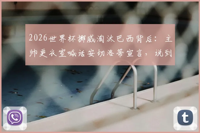 2026世界杯挪威淘汰巴西背后：主帅更衣室喊话安切洛蒂宣言，说到做到战术解析