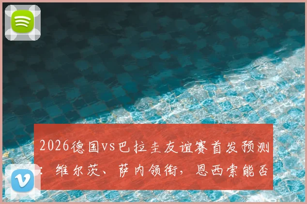 2026德国vs巴拉圭友谊赛首发预测：维尔茨、萨内领衔，恩西索能否撼动德国中场？翁达夫出战解析