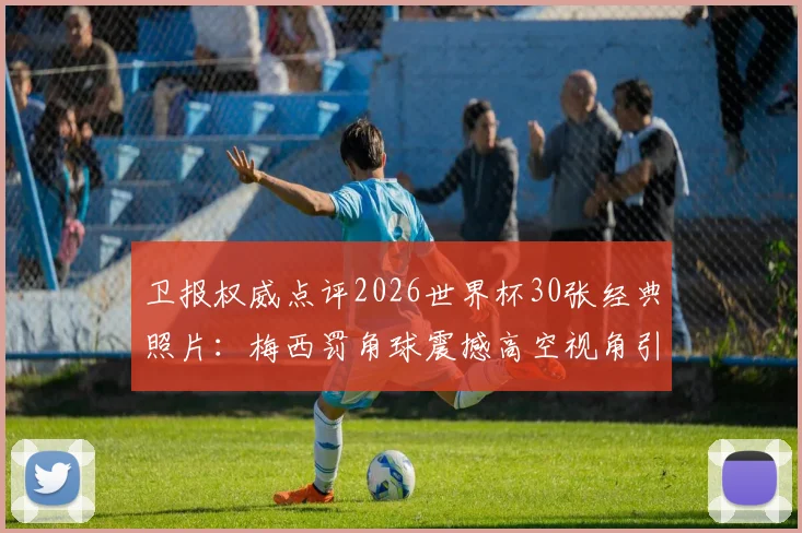 卫报权威点评2026世界杯30张经典照片:梅西罚角球震撼高空视角引热议,完整榜单及高清大图一网打尽