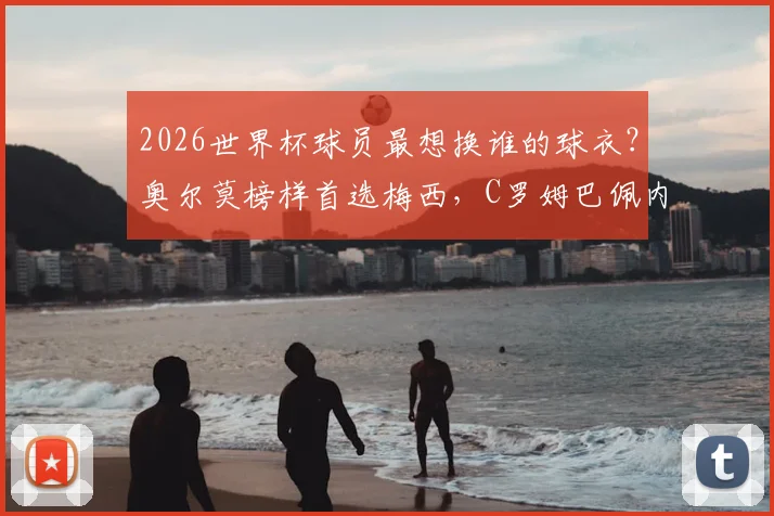 2026世界杯球员最想换谁的球衣?奥尔莫榜样首选梅西,C罗姆巴佩内马尔等巨星排名大公开