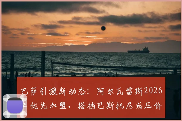 巴萨引援新动态:阿尔瓦雷斯2026年优先加盟,搭档巴斯托尼或压价转投诺坎普