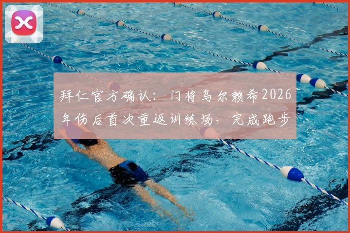 拜仁官方确认：门将乌尔赖希2026年伤后首次重返训练场，完成跑步训练，复出时间表引关注