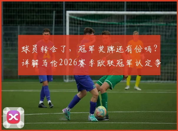 球员转会了，冠军奖牌还有份吗？详解马伦2026赛季欧联冠军认定争议，盘点足坛类似案例