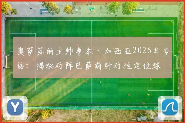 奥萨苏纳主帅鲁本·加西亚2026年专访:揭秘对阵巴萨前针对性定位球特训全流程与关键细节