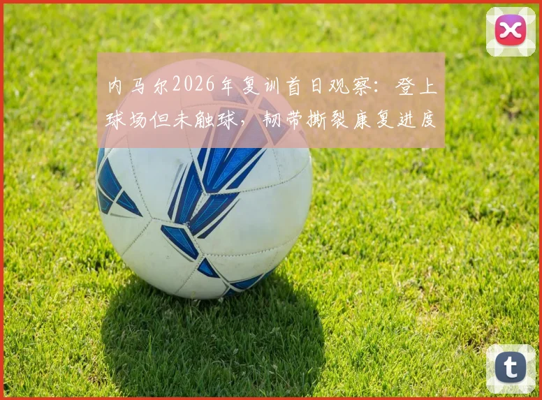 内马尔2026年复训首日观察:登上球场但未触球,韧带撕裂康复进度引巴西媒体关注