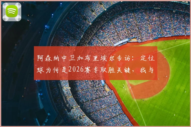 阿森纳中卫加布里埃尔专访:定位球为何是2026赛季取胜关键,我与队友的经验分享