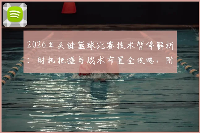 2026年关键篮球比赛技术暂停解析：时机把握与战术布置全攻略，附tN1R赛后深度采访实录