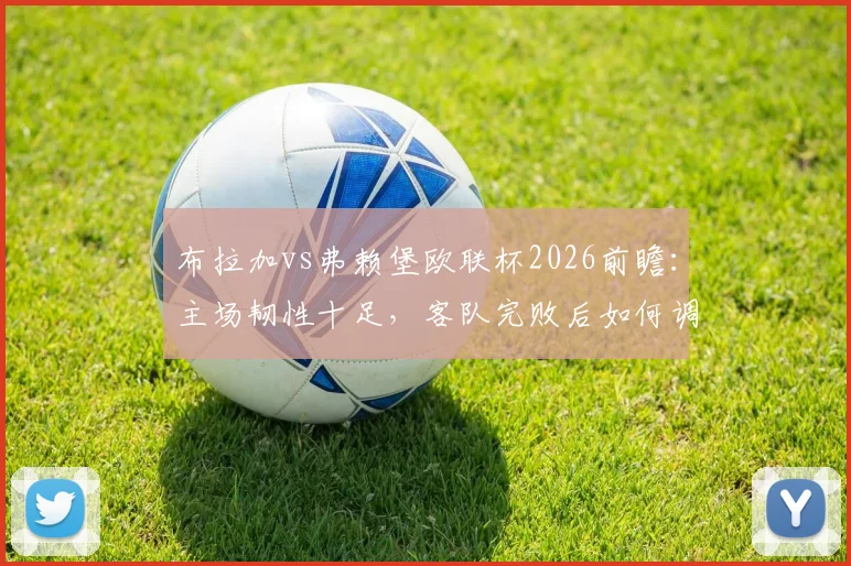布拉加vs弗赖堡欧联杯2026前瞻:主场韧性十足,客队完败后如何调整?附详细实力与战术分析