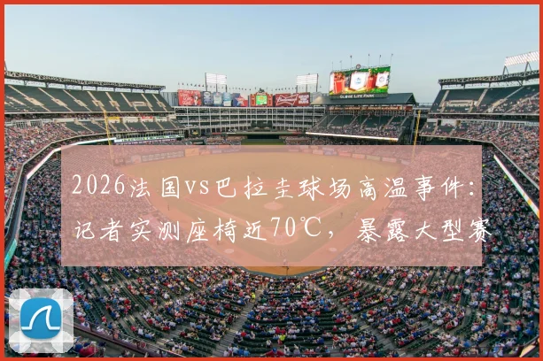 2026法国vs巴拉圭球场高温事件：记者实测座椅近70℃，暴露大型赛事安全隐患与应对短板