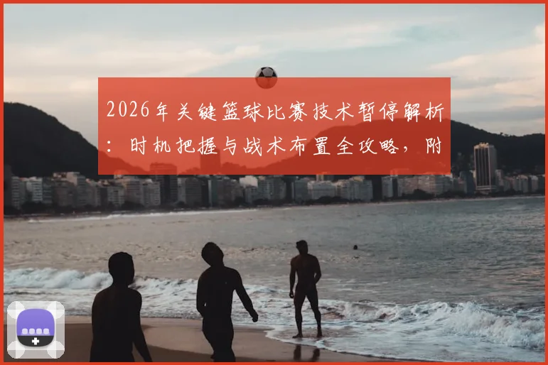 2026年关键篮球比赛技术暂停解析:时机把握与战术布置全攻略,附tN1R赛后深度采访实录