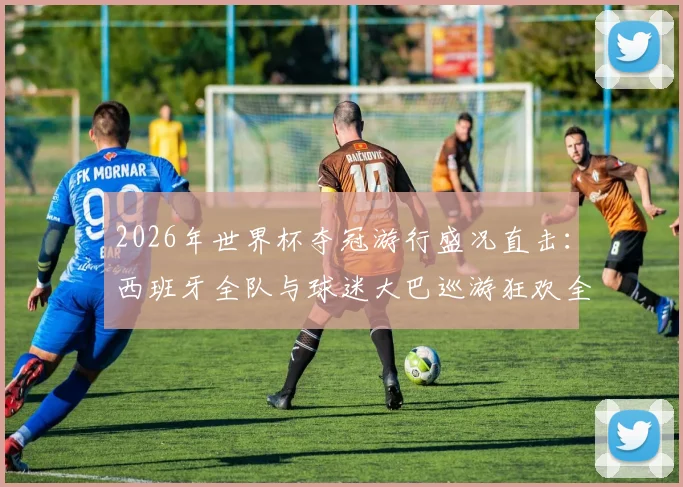 2026年世界杯夺冠游行盛况直击:西班牙全队与球迷大巴巡游狂欢全记录
