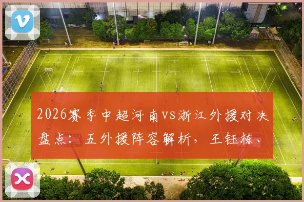 2026赛季中超河南vs浙江外援对决盘点:五外援阵容解析,王钰栋、刘浩帆新星表现前瞻
