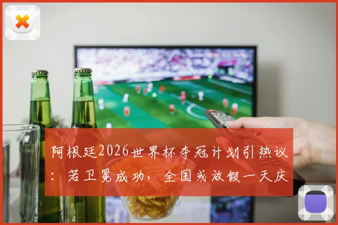 阿根廷2026世界杯夺冠计划引热议:若卫冕成功,全国或放假一天庆祝,球迷狂欢预案解读