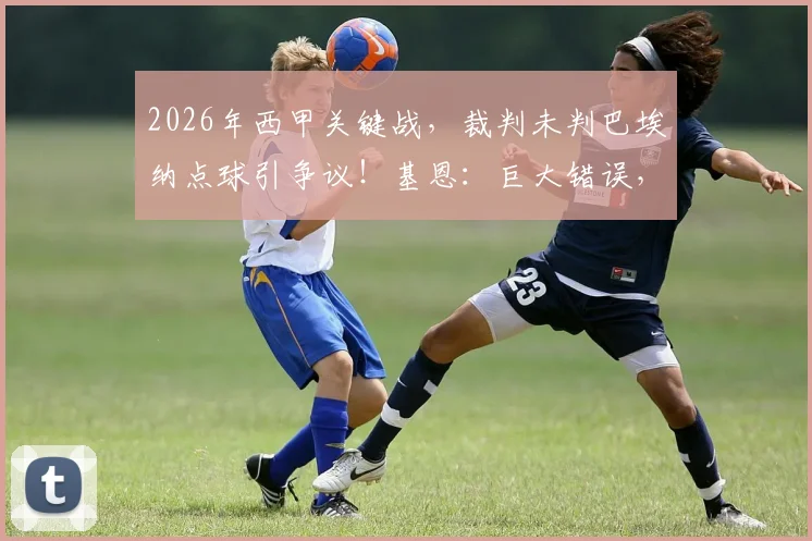 2026年西甲关键战，裁判未判巴埃纳点球引争议！基恩：巨大错误，或成比赛胜负转折点