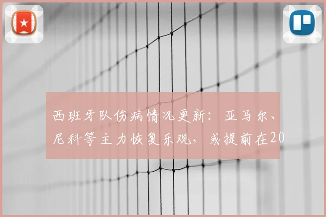 西班牙队伤病情况更新：亚马尔、尼科等主力恢复乐观，或提前在2026热身赛回归