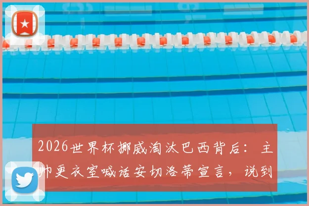 2026世界杯挪威淘汰巴西背后:主帅更衣室喊话安切洛蒂宣言,说到做到战术解析