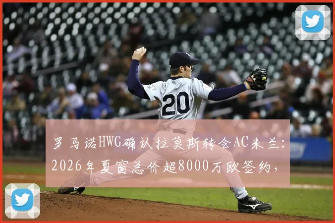 罗马诺HWG确认拉莫斯转会AC米兰:2026年夏窗总价超8000万欧签约,转会细节全解析